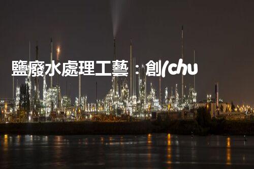 鹽廢水處理工藝：創(chuàng)新技術(shù)解決方案？